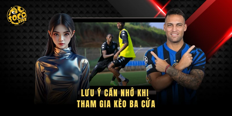 Lưu ý cần nhớ khi tham gia kèo ba cửa